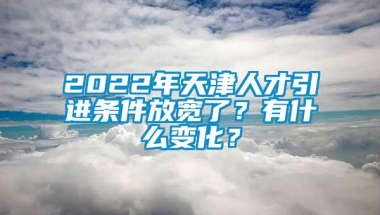 2022年天津人才引进条件放宽了？有什么变化？