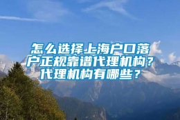 怎么选择上海户口落户正规靠谱代理机构？代理机构有哪些？