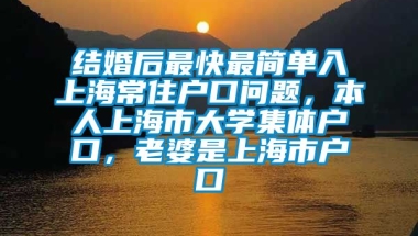 结婚后最快最简单入上海常住户口问题，本人上海市大学集体户口，老婆是上海市户口