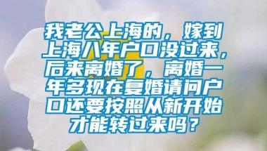 我老公上海的，嫁到上海八年户口没过来，后来离婚了，离婚一年多现在复婚请问户口还要按照从新开始才能转过来吗？