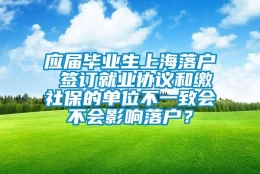 应届毕业生上海落户 签订就业协议和缴社保的单位不一致会不会影响落户？