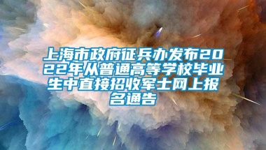 上海市政府征兵办发布2022年从普通高等学校毕业生中直接招收军士网上报名通告