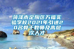 菏泽市定陶区万福实验学校2021年引进20名骨干教师及高层次人才