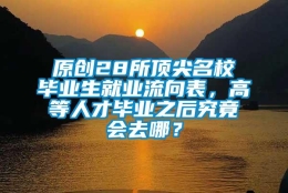 原创28所顶尖名校毕业生就业流向表，高等人才毕业之后究竟会去哪？