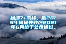 杨浦7+职称，继2019年网提失败后2021年6月终于公示通过。