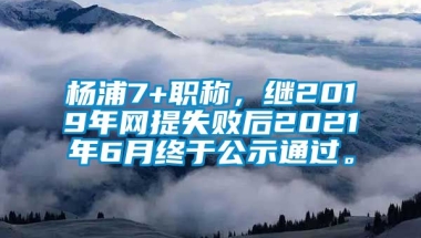 杨浦7+职称，继2019年网提失败后2021年6月终于公示通过。