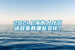 2021上海市人才引进政策有哪些变化？