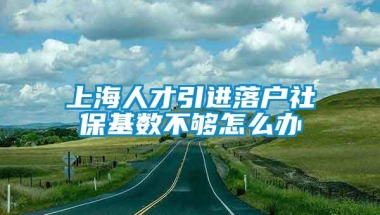 上海人才引进落户社保基数不够怎么办