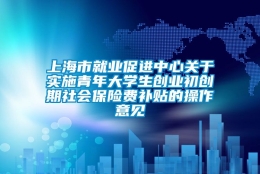 上海市就业促进中心关于实施青年大学生创业初创期社会保险费补贴的操作意见