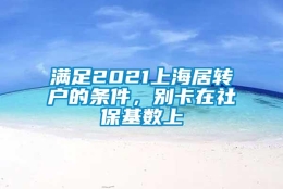 满足2021上海居转户的条件，别卡在社保基数上