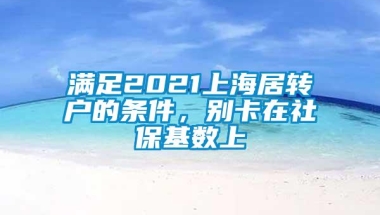 满足2021上海居转户的条件，别卡在社保基数上