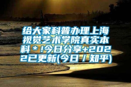 给大家科普办理上海视觉艺术学院真实本科＊!今日分享+2022已更新(今日／知乎)