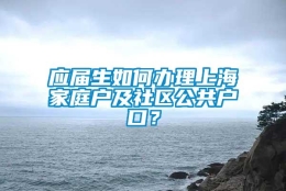 应届生如何办理上海家庭户及社区公共户口？