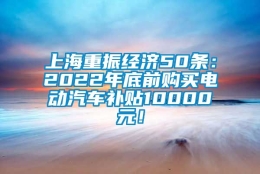 上海重振经济50条：2022年底前购买电动汽车补贴10000元！