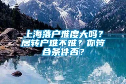 上海落户难度大吗？居转户难不难？你符合条件否？