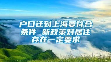 户口迁到上海要符合条件 新政策对居住存在一定要求