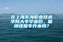 在上海东海职业技术学院大专毕业后，能继续报专升本吗？