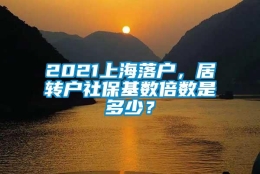 2021上海落户，居转户社保基数倍数是多少？