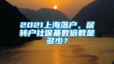 2021上海落户，居转户社保基数倍数是多少？