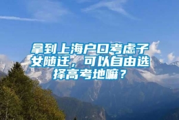 拿到上海户口考虑子女随迁，可以自由选择高考地嘛？