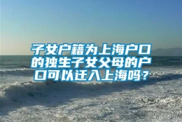 子女户籍为上海户口的独生子女父母的户口可以迁入上海吗？