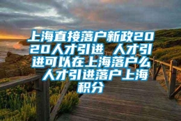 上海直接落户新政2020人才引进 人才引进可以在上海落户么 人才引进落户上海积分