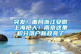 突发！面向浙江安徽上海抢人！南京这条积分落户新政亮了