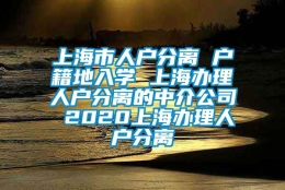 上海市人户分离 户籍地入学 上海办理人户分离的中介公司 2020上海办理人户分离