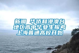 新闻 华侨和港澳台地区高中毕业生报考上海普通高校开始