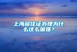 上海居住证办理为什么这么困难？