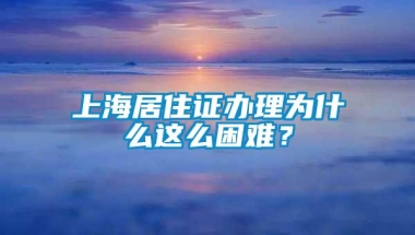 上海居住证办理为什么这么困难？