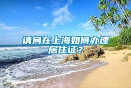 请问在上海如何办理居住证？