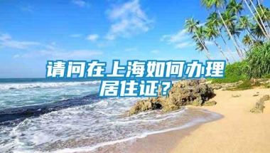 请问在上海如何办理居住证？