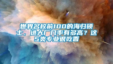 世界名校前100的海归硕士，进大厂几率有多高？这5类专业很吃香