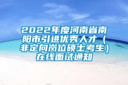 2022年度河南省南阳市引进优秀人才（非定向岗位硕士考生）在线面试通知