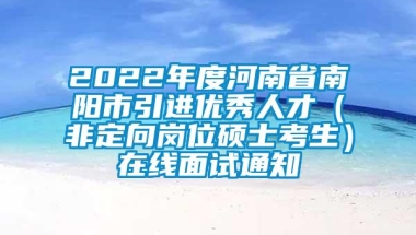 2022年度河南省南阳市引进优秀人才（非定向岗位硕士考生）在线面试通知