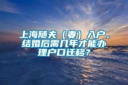 上海随夫（妻）入户，结婚后需几年才能办理户口迁移？