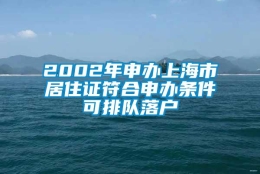 2002年申办上海市居住证符合申办条件可排队落户