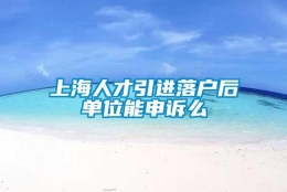 上海人才引进落户后单位能申诉么