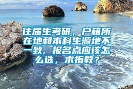 往届生考研，户籍所在地和本科生源地不一致, 报名点应该怎么选，求指教？