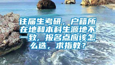 往届生考研，户籍所在地和本科生源地不一致, 报名点应该怎么选，求指教？