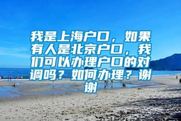 我是上海户口，如果有人是北京户口，我们可以办理户口的对调吗？如何办理？谢谢