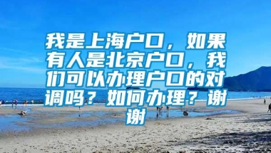 我是上海户口，如果有人是北京户口，我们可以办理户口的对调吗？如何办理？谢谢