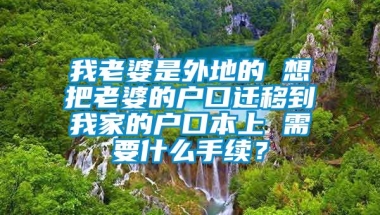 我老婆是外地的 想把老婆的户口迁移到我家的户口本上 需要什么手续？