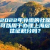 2022年补缴的社保可以用于办理上海居住证积分吗？