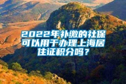 2022年补缴的社保可以用于办理上海居住证积分吗？