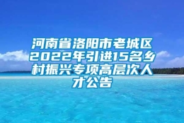 河南省洛阳市老城区2022年引进15名乡村振兴专项高层次人才公告