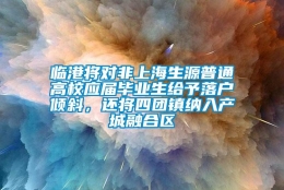 临港将对非上海生源普通高校应届毕业生给予落户倾斜，还将四团镇纳入产城融合区