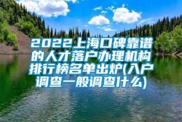 2022上海口碑靠谱的人才落户办理机构排行榜名单出炉(入户调查一般调查什么)