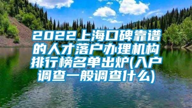 2022上海口碑靠谱的人才落户办理机构排行榜名单出炉(入户调查一般调查什么)